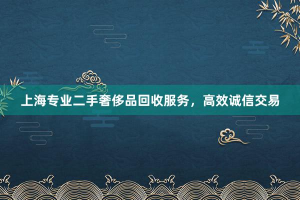 上海专业二手奢侈品回收服务，高效诚信交易