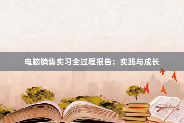 电脑销售实习全过程报告：实践与成长