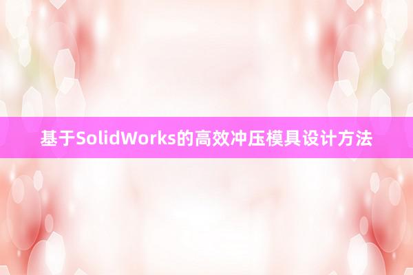 基于SolidWorks的高效冲压模具设计方法