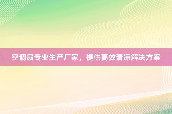 空调扇专业生产厂家，提供高效清凉解决方案