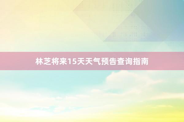 林芝将来15天天气预告查询指南